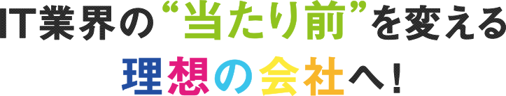 IT業界の当たり前を変える理想の会社へ！